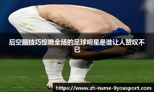 后空翻技巧惊艳全场的足球明星是谁让人赞叹不已