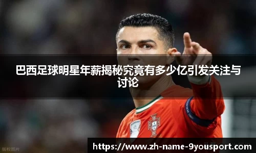 巴西足球明星年薪揭秘究竟有多少亿引发关注与讨论