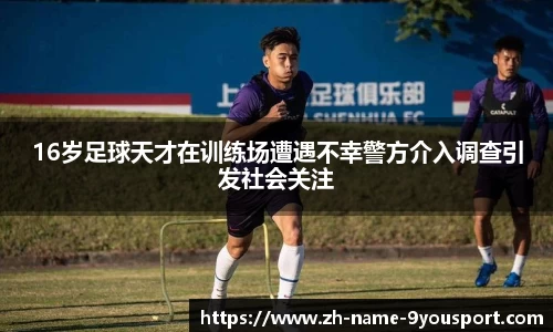 16岁足球天才在训练场遭遇不幸警方介入调查引发社会关注