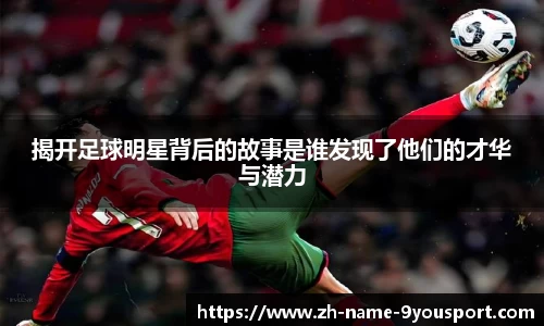 揭开足球明星背后的故事是谁发现了他们的才华与潜力