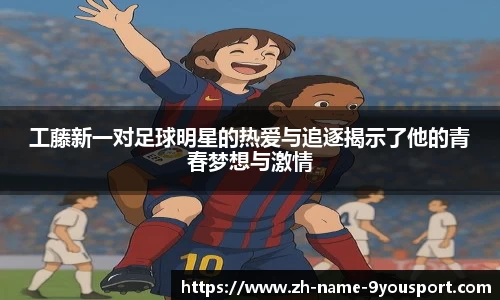 工藤新一对足球明星的热爱与追逐揭示了他的青春梦想与激情
