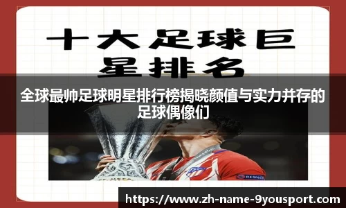 全球最帅足球明星排行榜揭晓颜值与实力并存的足球偶像们